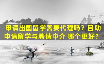 申请出国留学需要代理吗？自助申请留学与聘请中介 哪个更好？